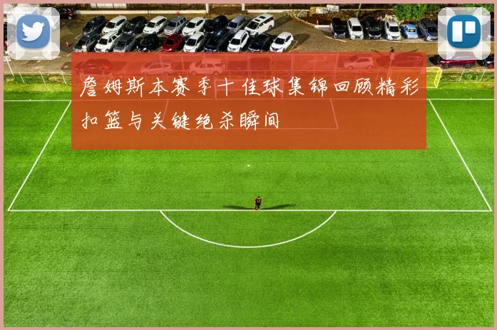 詹姆斯本赛季十佳球集锦回顾精彩扣篮与关键绝杀瞬间