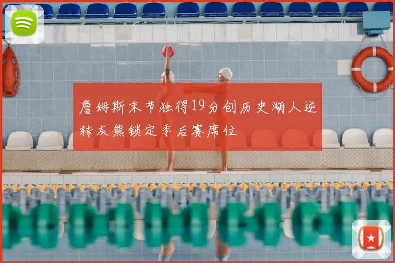 詹姆斯末节独得19分创历史湖人逆转灰熊锁定季后赛席位