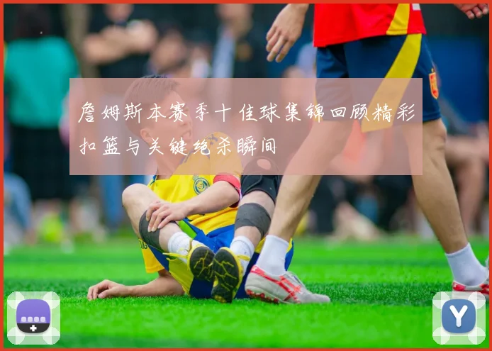 詹姆斯本赛季十佳球集锦回顾精彩扣篮与关键绝杀瞬间