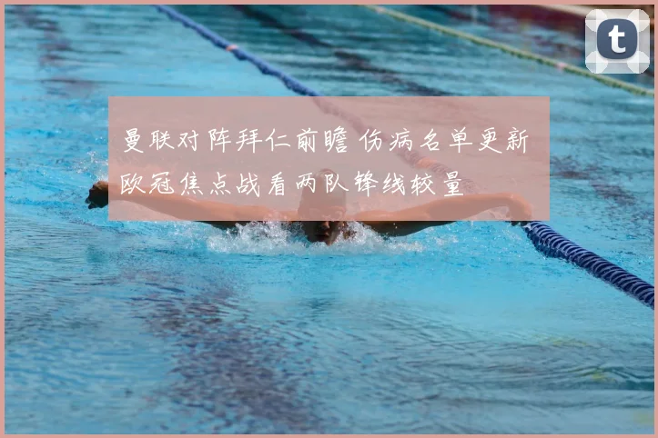曼联对阵拜仁前瞻 伤病名单更新 欧冠焦点战看两队锋线较量