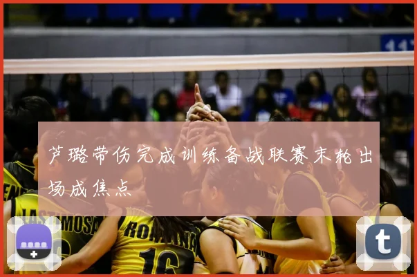 芦璐带伤完成训练备战联赛末轮出场成焦点