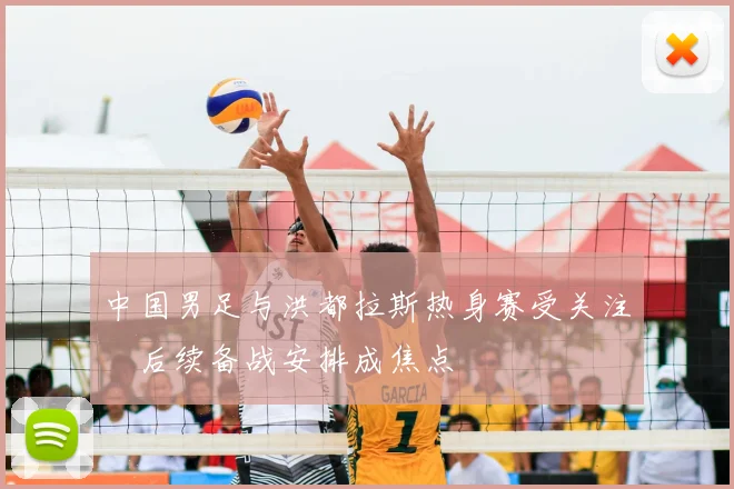 中国男足与洪都拉斯热身赛受关注　后续备战安排成焦点