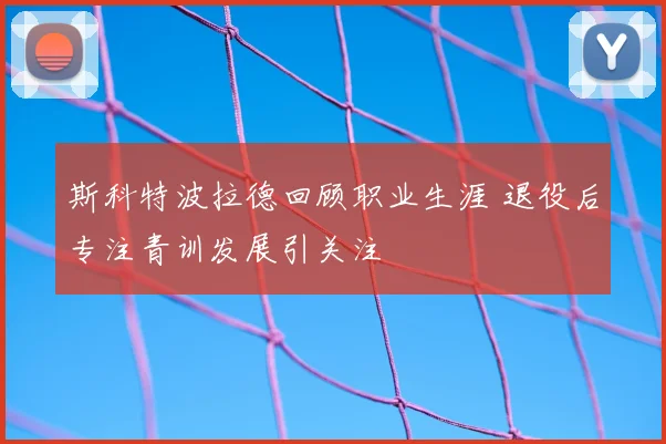 斯科特波拉德回顾职业生涯 退役后专注青训发展引关注