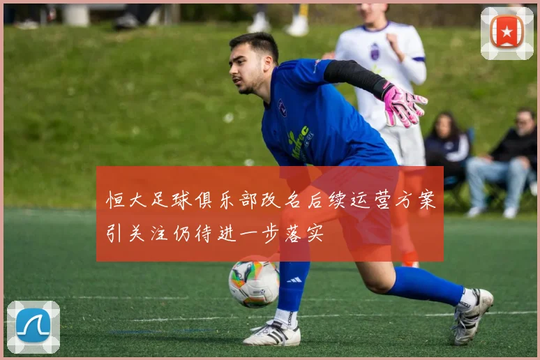 恒大足球俱乐部改名后续运营方案引关注仍待进一步落实