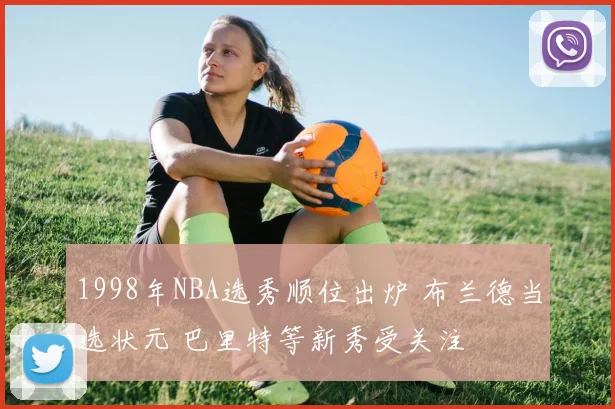 1998年NBA选秀顺位出炉 布兰德当选状元 巴里特等新秀受关注