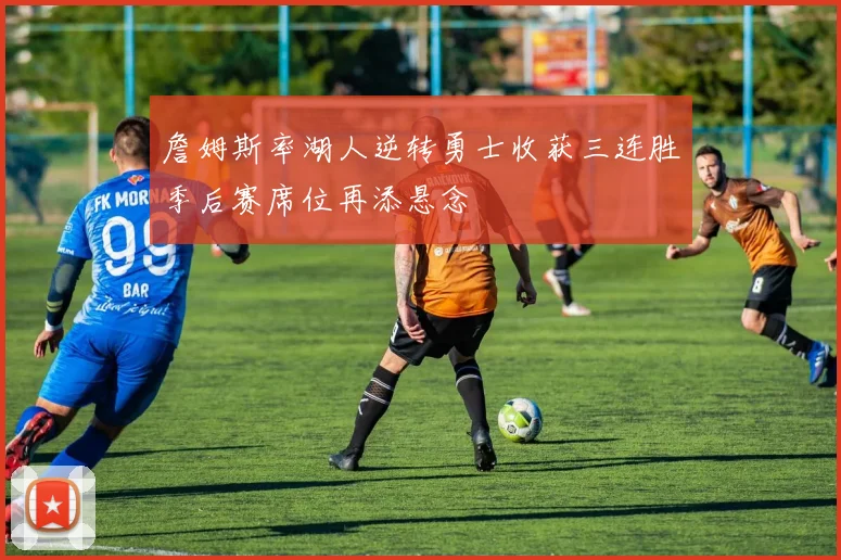 詹姆斯率湖人逆转勇士收获三连胜季后赛席位再添悬念