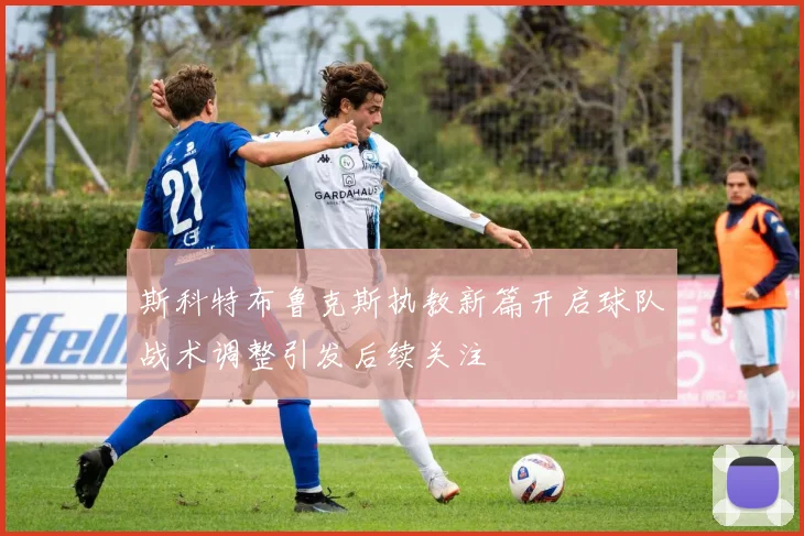 斯科特布鲁克斯执教新篇开启球队战术调整引发后续关注