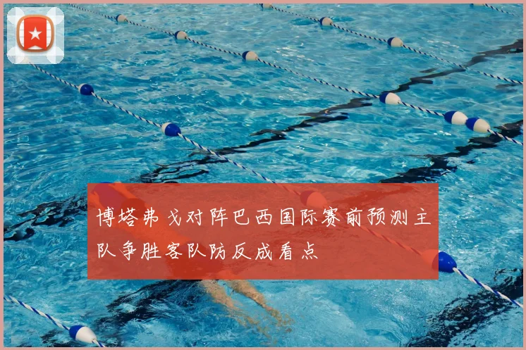 博塔弗戈对阵巴西国际赛前预测主队争胜客队防反成看点