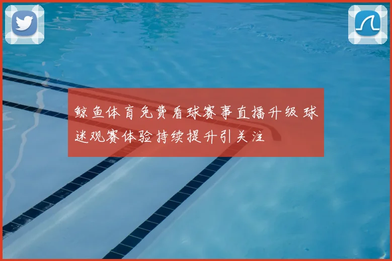 鲸鱼体育免费看球赛事直播升级 球迷观赛体验持续提升引关注
