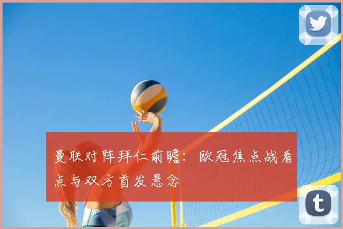 曼联对阵拜仁前瞻：欧冠焦点战看点与双方首发悬念
