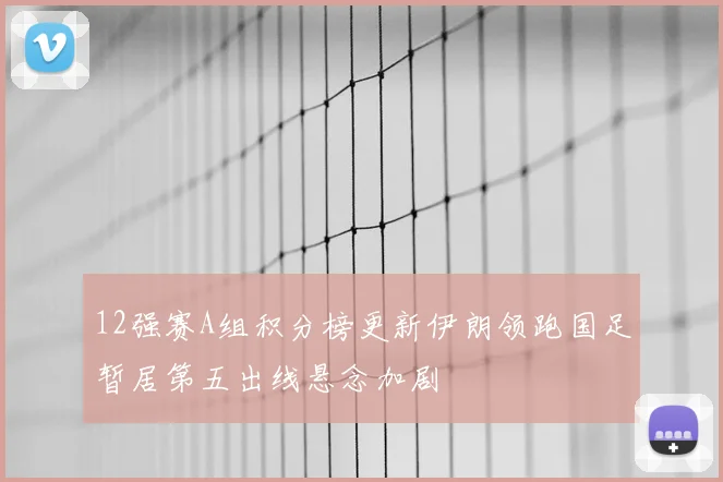 12强赛A组积分榜更新伊朗领跑国足暂居第五出线悬念加剧