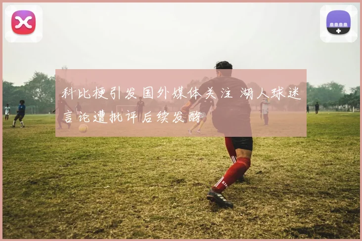 科比梗引发国外媒体关注 湖人球迷言论遭批评后续发酵