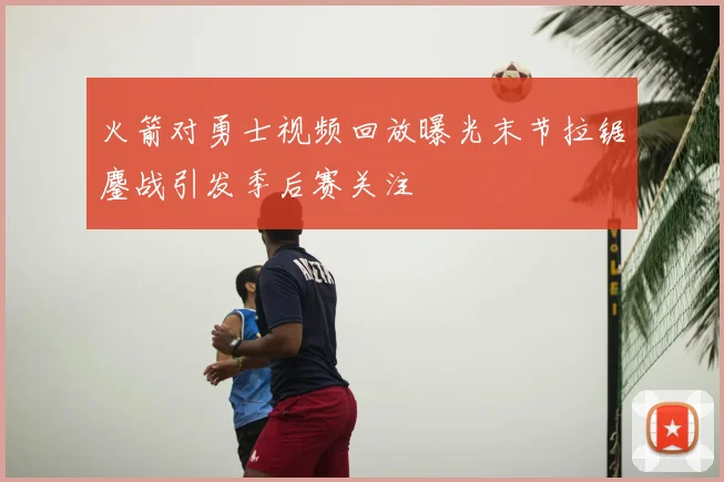 火箭对勇士视频回放曝光末节拉锯鏖战引发季后赛关注