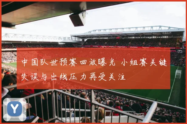 中国队世预赛回放曝光 小组赛关键失误与出线压力再受关注