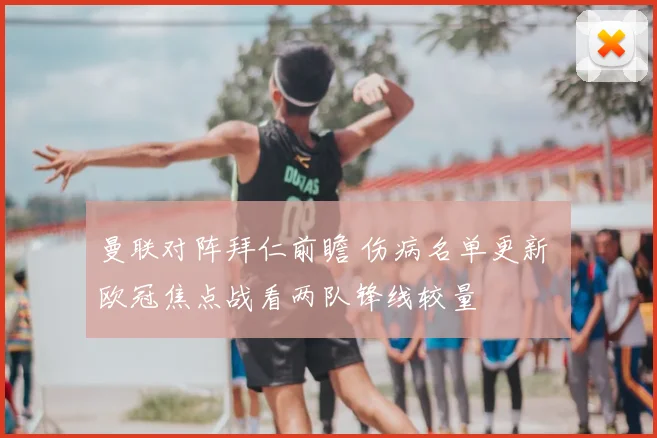 曼联对阵拜仁前瞻 伤病名单更新 欧冠焦点战看两队锋线较量