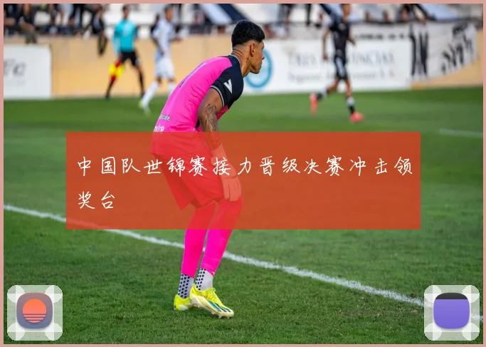 中国队世锦赛接力晋级决赛冲击领奖台