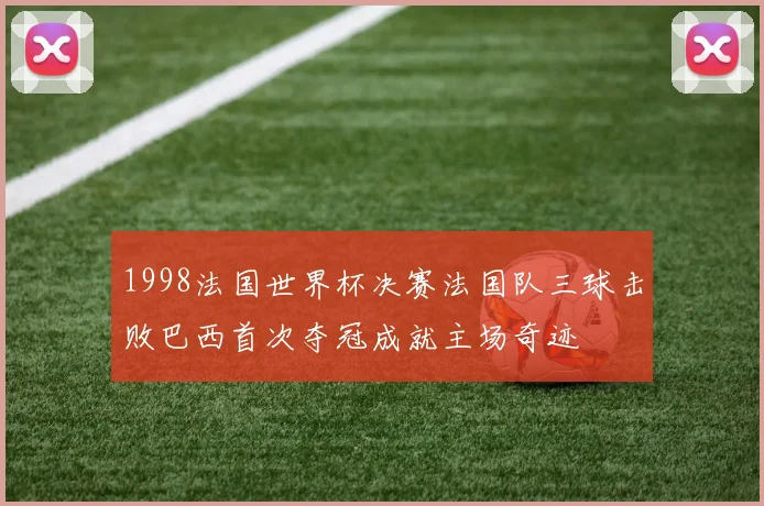 1998法国世界杯决赛法国队三球击败巴西首次夺冠成就主场奇迹