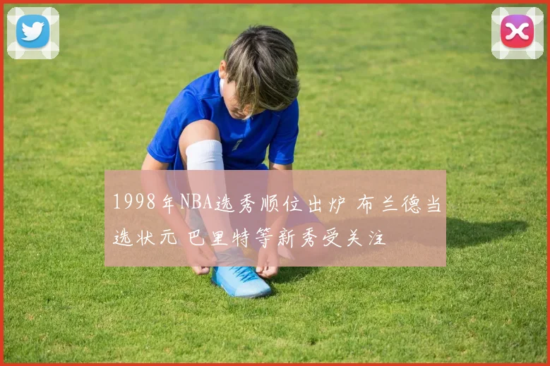 1998年NBA选秀顺位出炉 布兰德当选状元 巴里特等新秀受关注