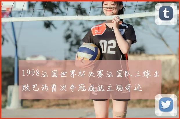 1998法国世界杯决赛法国队三球击败巴西首次夺冠成就主场奇迹