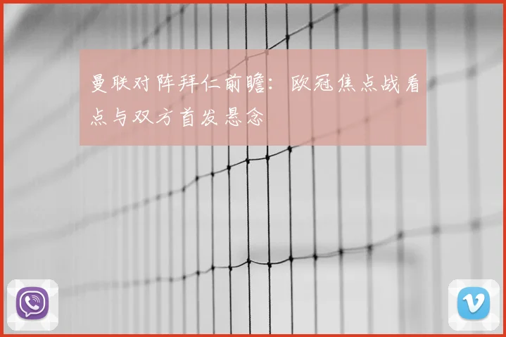 曼联对阵拜仁前瞻：欧冠焦点战看点与双方首发悬念