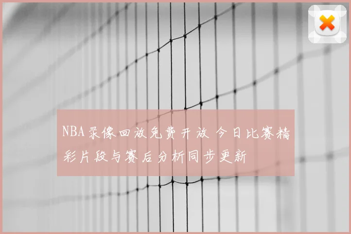 NBA录像回放免费开放 今日比赛精彩片段与赛后分析同步更新