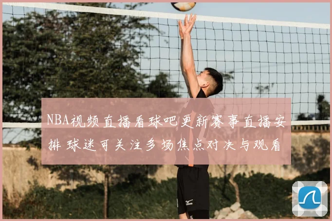 NBA视频直播看球吧更新赛事直播安排 球迷可关注多场焦点对决与观看入口