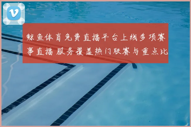 鲸鱼体育免费直播平台上线多项赛事直播 服务覆盖热门联赛与重点比赛