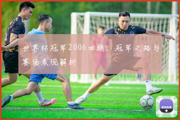 世界杯冠军2006回顾：冠军之路与赛场表现解析