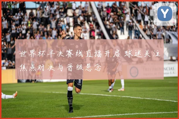世界杯半决赛线直播开启 球迷关注焦点对决与晋级悬念