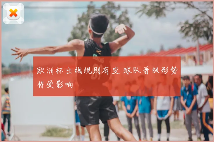 欧洲杯出线规则有变 球队晋级形势将受影响