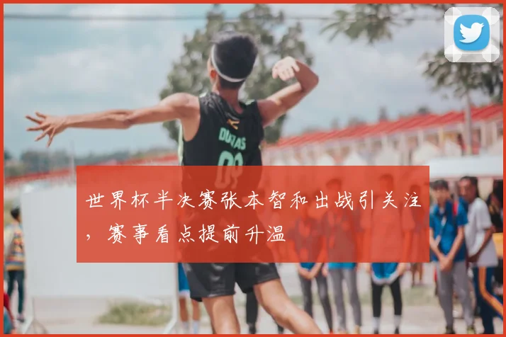 世界杯半决赛张本智和出战引关注,赛事看点提前升温