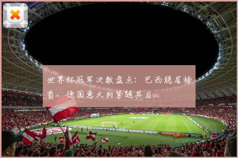 世界杯冠军次数盘点：巴西稳居榜首，德国意大利紧随其后