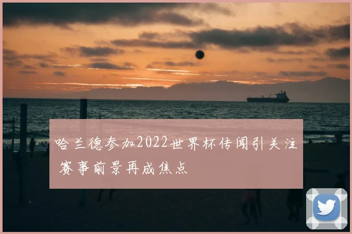 哈兰德参加2022世界杯传闻引关注 赛事前景再成焦点