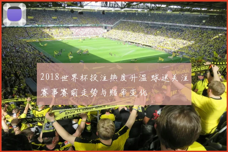 2018世界杯投注热度升温 球迷关注赛事赛前走势与赔率变化