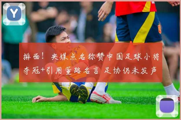 排面!央媒点名称赞中国足球小将夺冠+引用董路名言 足协仍未发声
