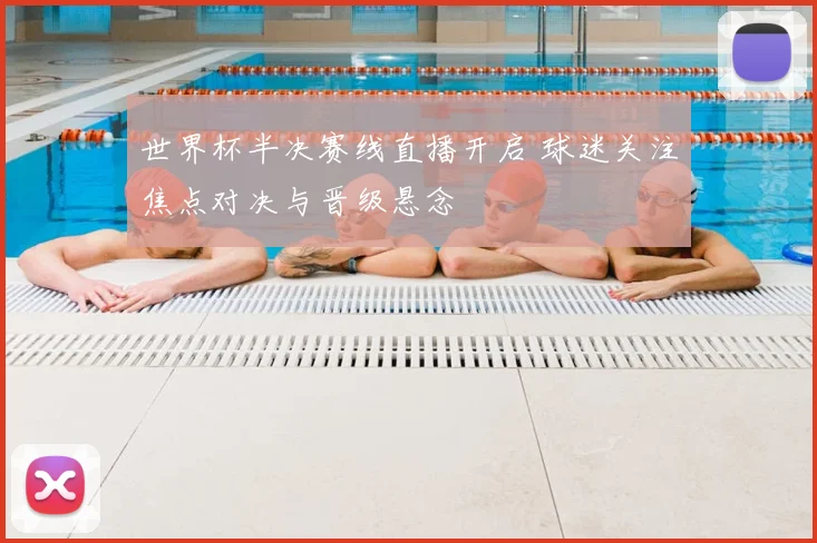 世界杯半决赛线直播开启 球迷关注焦点对决与晋级悬念